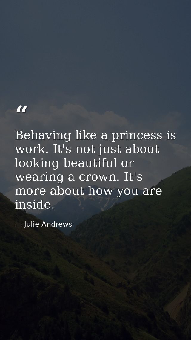 Behaving like a princess is work. It's not just about looking beautiful or wearing a crown. It's more about how you are  — Julie Andrews