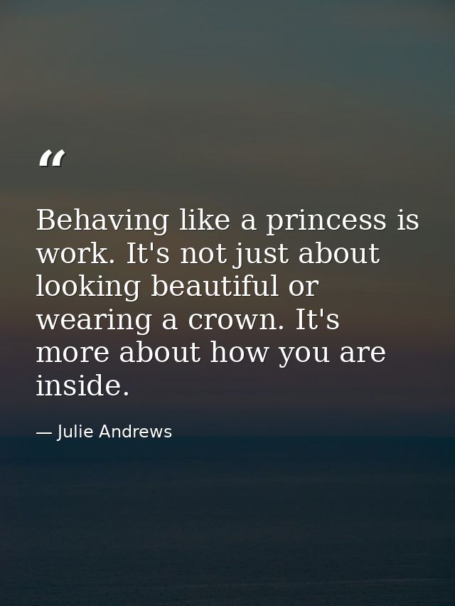 Behaving like a princess is work. It's not just about looking beautiful or wearing a crown. It's more about how you are  — Julie Andrews
