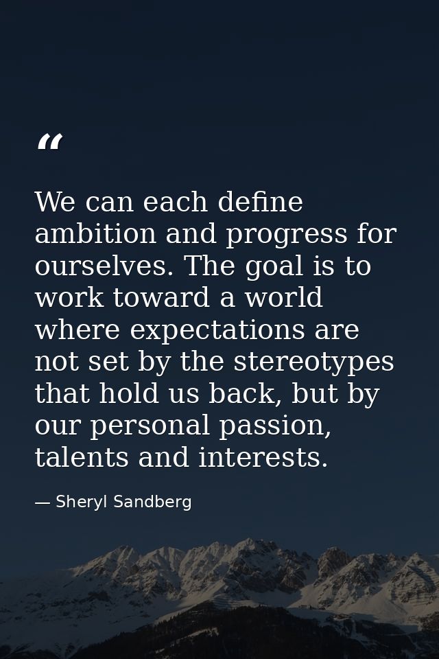 We can each define ambition and progress for ourselves. The goal is to work toward a world where expectations are not se — Sheryl Sandberg