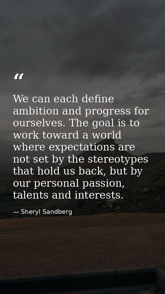 We can each define ambition and progress for ourselves. The goal is to work toward a world where expectations are not se — Sheryl Sandberg