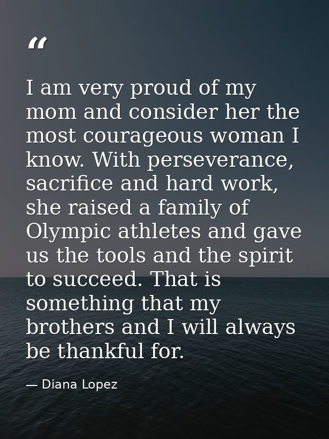 I am very proud of my mom and consider her the most courageous woman I know. With perseverance, sacrifice and hard work, — Diana Lopez