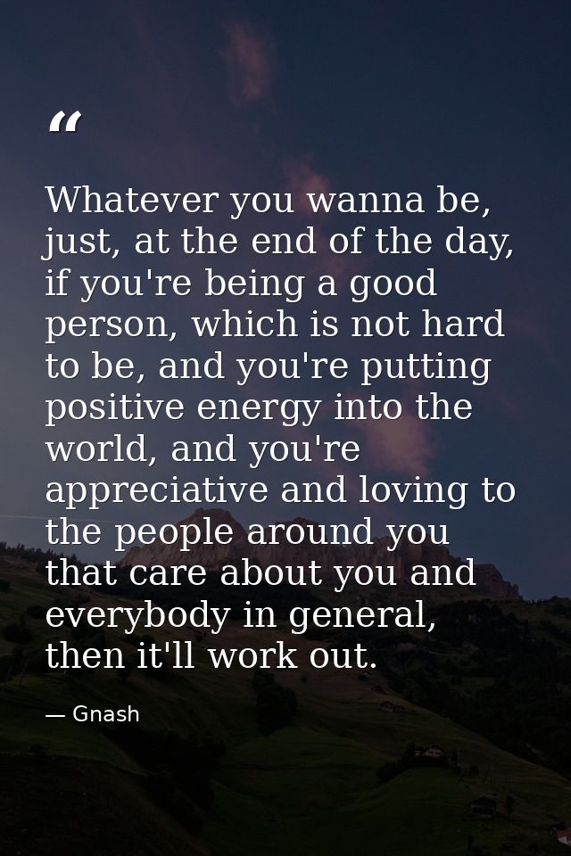 Whatever you wanna be, just, at the end of the day, if you're being a good person, which is not hard to be, and you're p — Gnash