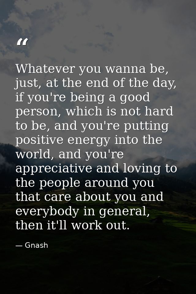 Whatever you wanna be, just, at the end of the day, if you're being a good person, which is not hard to be, and you're p — Gnash