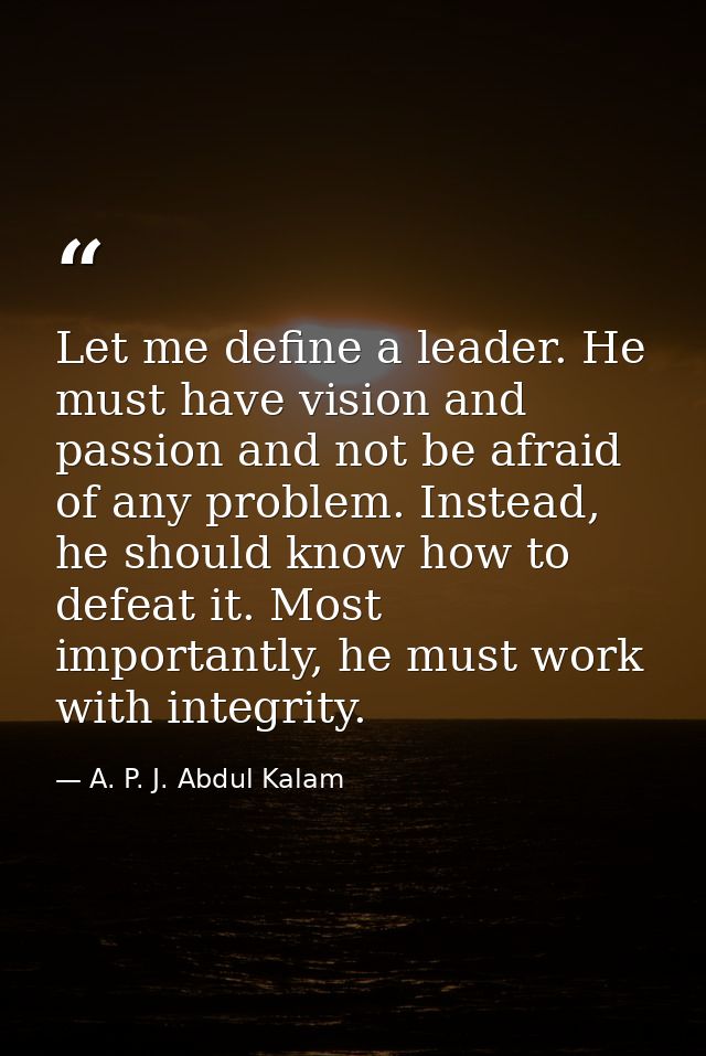 Let me define a leader. He must have vision and passion and not be afraid of any problem. Instead, he should know how to — A. P. J. Abdul Kalam