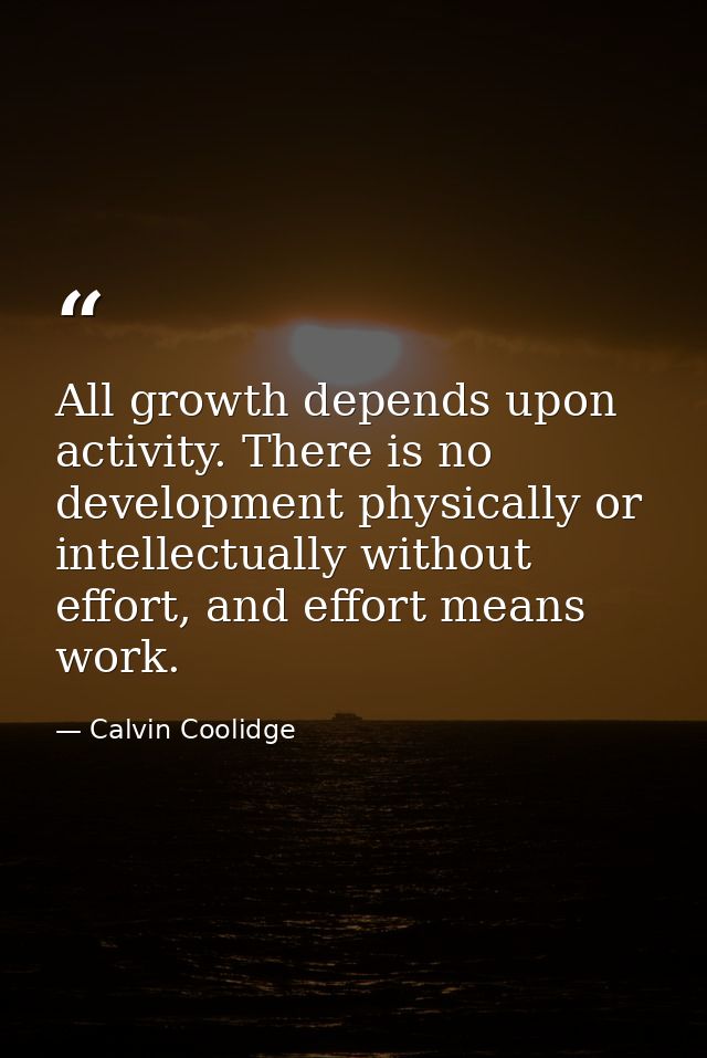 All growth depends upon activity. There is no development physically or intellectually without effort, and effort means  — Calvin Coolidge