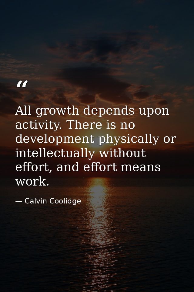 All growth depends upon activity. There is no development physically or intellectually without effort, and effort means  — Calvin Coolidge