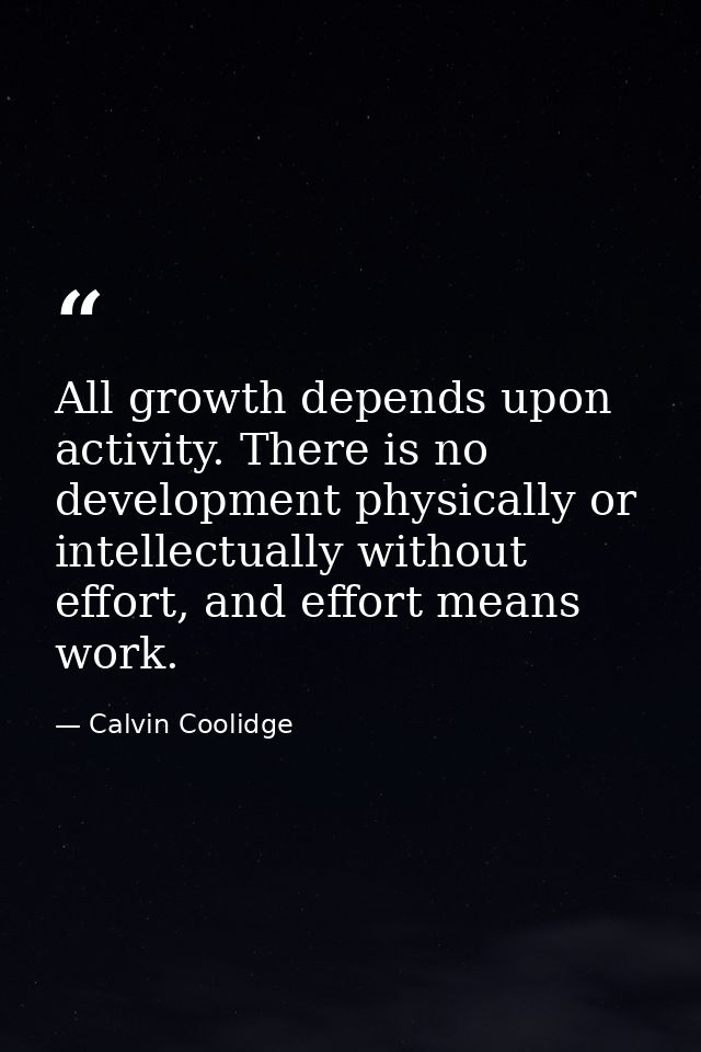 All growth depends upon activity. There is no development physically or intellectually without effort, and effort means  — Calvin Coolidge