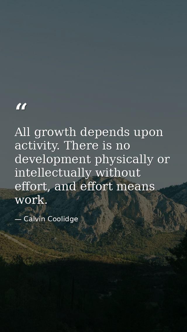 All growth depends upon activity. There is no development physically or intellectually without effort, and effort means  — Calvin Coolidge