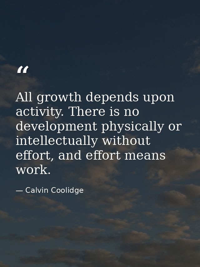 All growth depends upon activity. There is no development physically or intellectually without effort, and effort means  — Calvin Coolidge