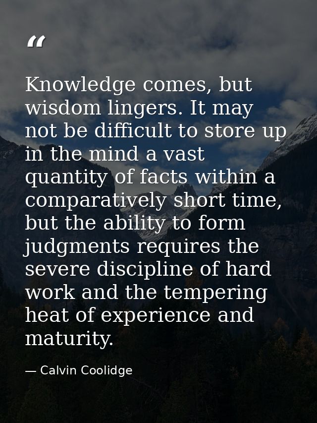 Knowledge comes, but wisdom lingers. It may not be difficult to store up in the mind a vast quantity of facts within a c — Calvin Coolidge