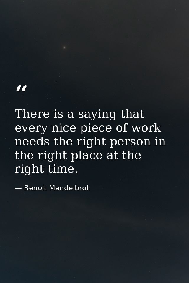 There is a saying that every nice piece of work needs the right person in the right place at the right time. — Benoit Mandelbrot