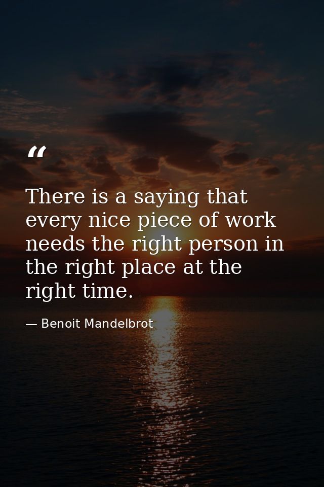 There is a saying that every nice piece of work needs the right person in the right place at the right time. — Benoit Mandelbrot