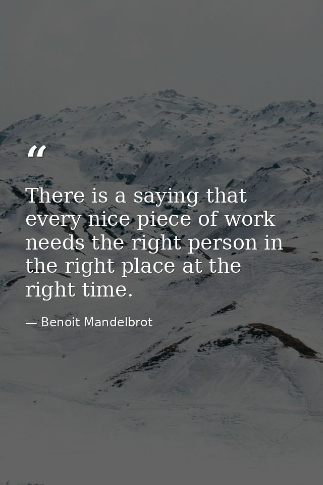 There is a saying that every nice piece of work needs the right person in the right place at the right time. — Benoit Mandelbrot