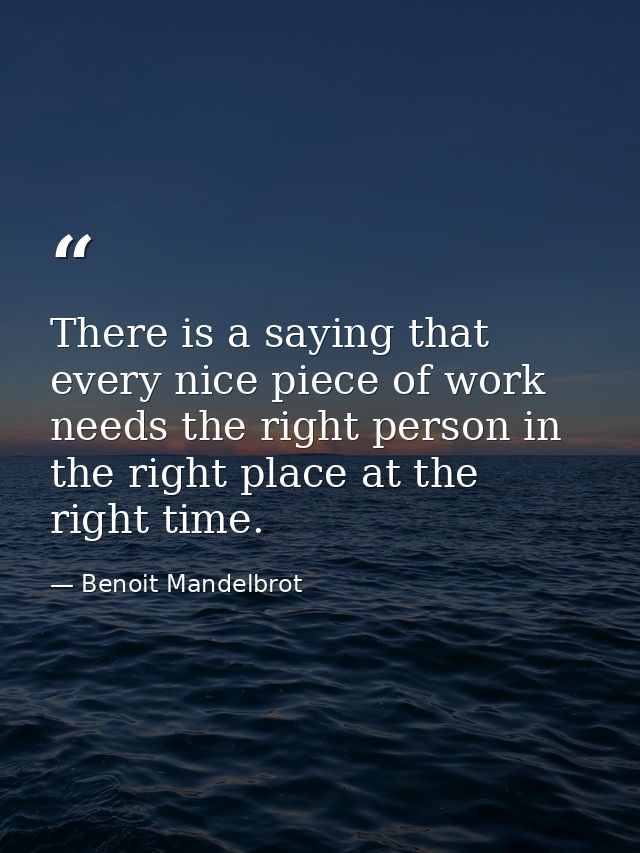 There is a saying that every nice piece of work needs the right person in the right place at the right time. — Benoit Mandelbrot