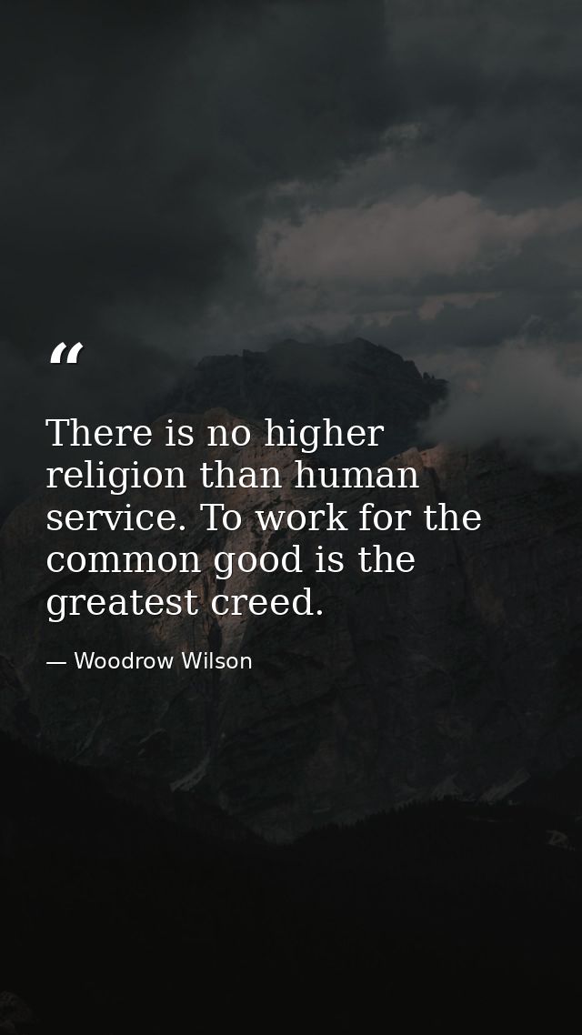 There is no higher religion than human service. To work for the common good is the greatest creed. — Woodrow Wilson