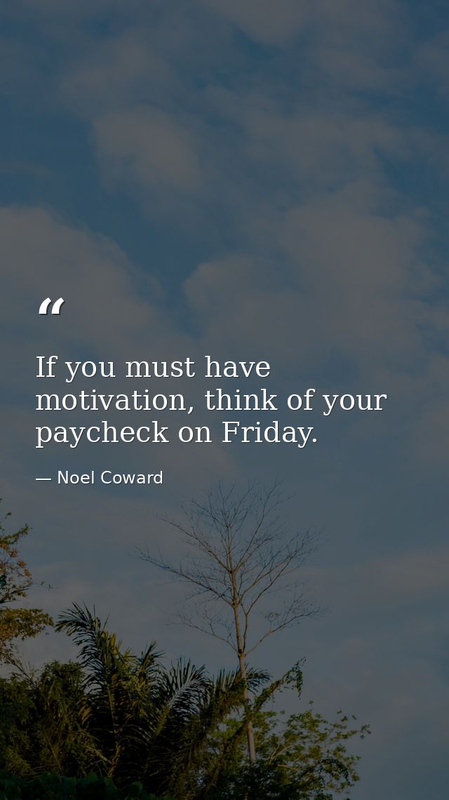 If you must have motivation, think of your paycheck on Friday. — Noel Coward
