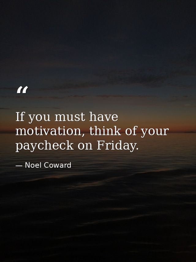 If you must have motivation, think of your paycheck on Friday. — Noel Coward