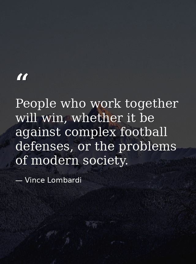People who work together will win, whether it be against complex football defenses, or the problems of modern society. — Vince Lombardi