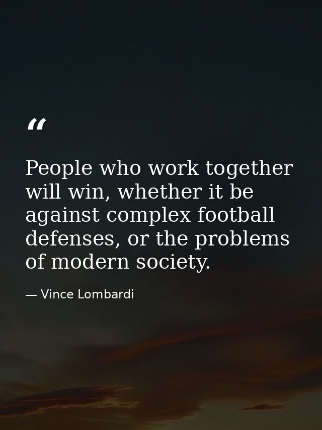 People who work together will win, whether it be against complex football defenses, or the problems of modern society. — Vince Lombardi