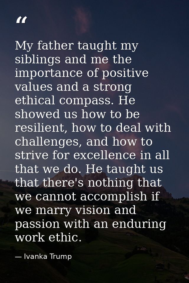 My father taught my siblings and me the importance of positive values and a strong ethical compass. He showed us how to  — Ivanka Trump