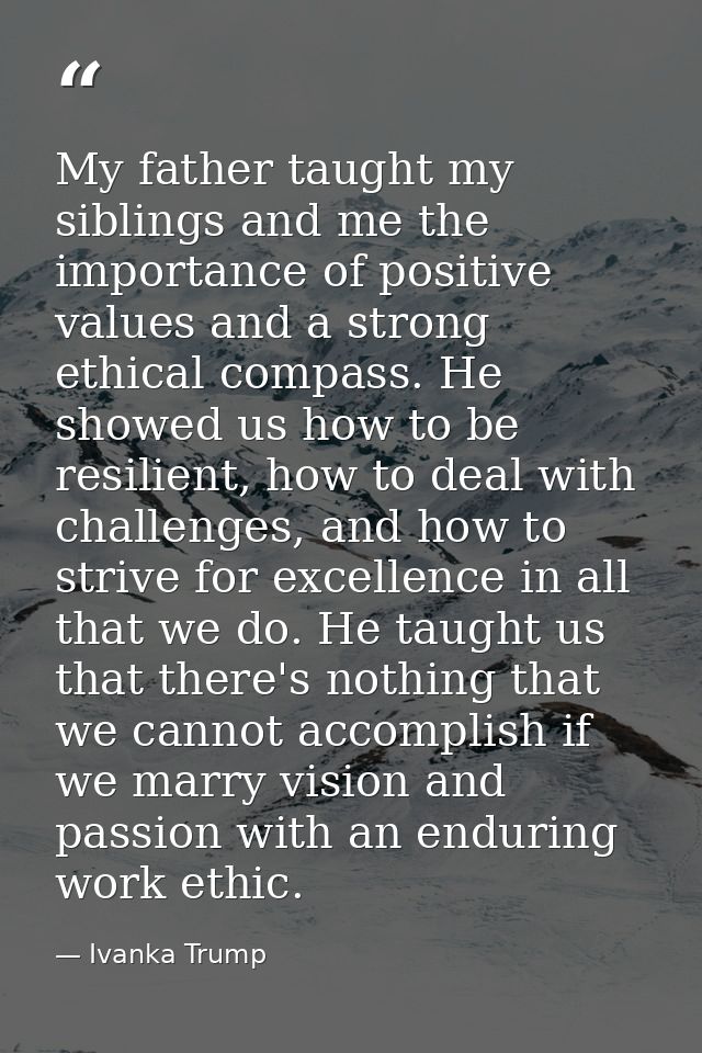 My father taught my siblings and me the importance of positive values and a strong ethical compass. He showed us how to  — Ivanka Trump