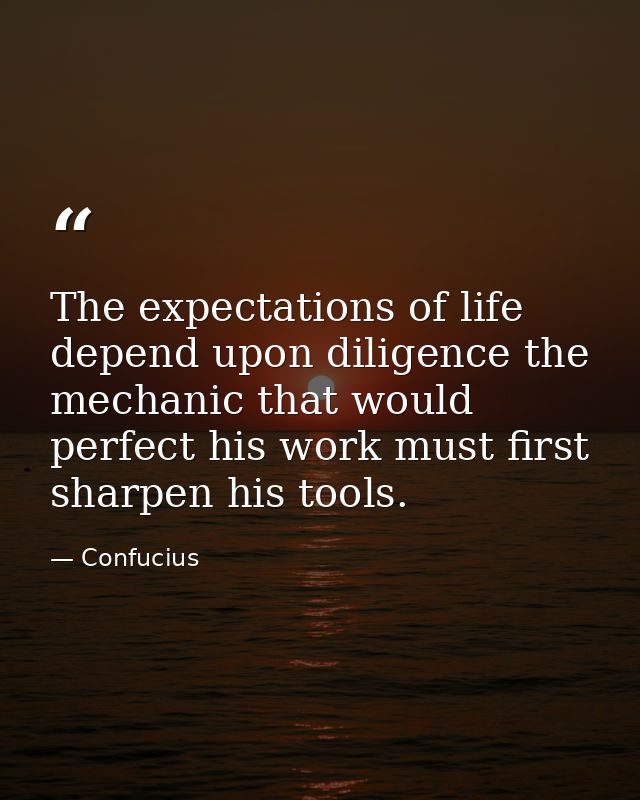 The expectations of life depend upon diligence the mechanic that would perfect his work must first sharpen his tools. — Confucius