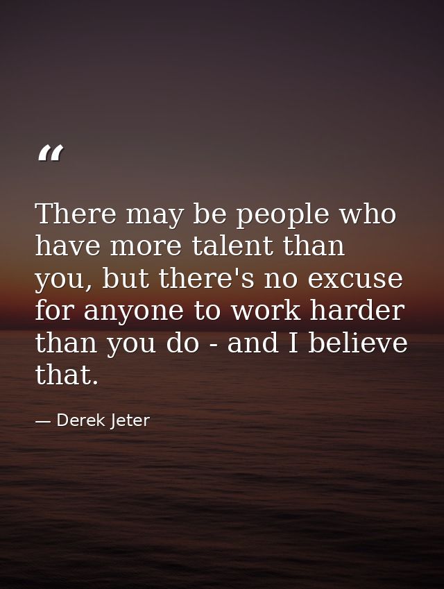 There may be people who have more talent than you, but there's no excuse for anyone to work harder than you do - and I b — Derek Jeter