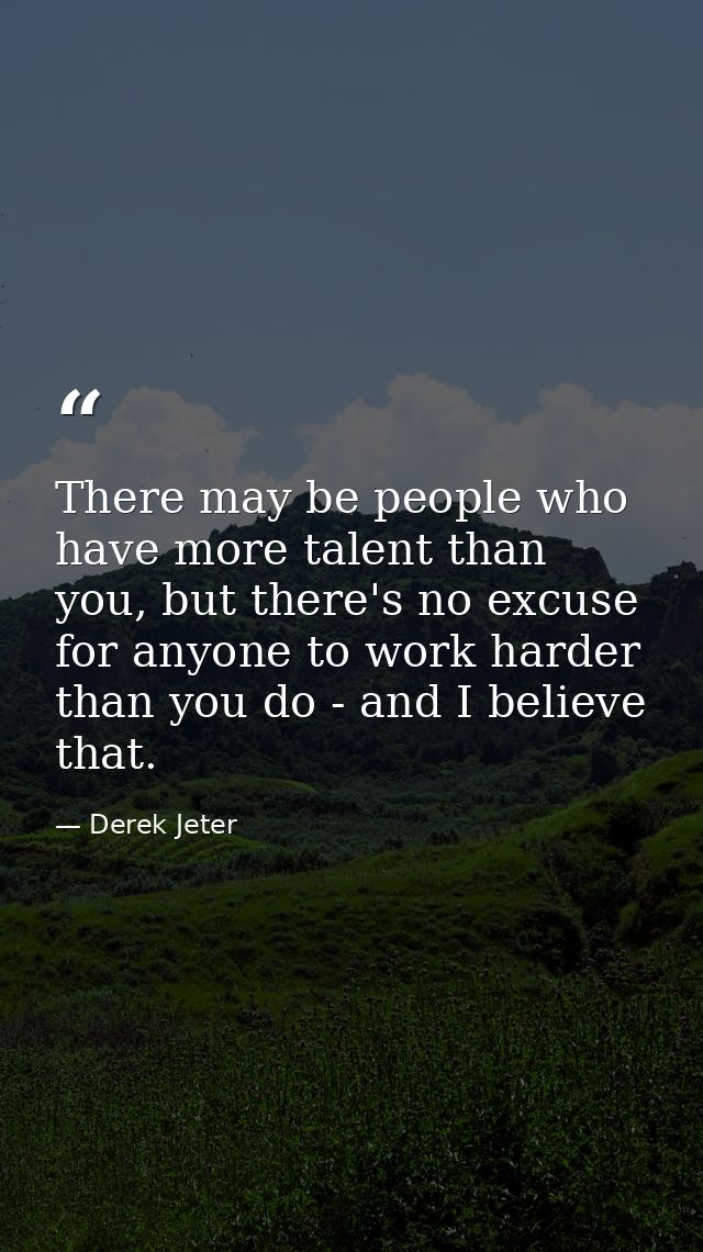There may be people who have more talent than you, but there's no excuse for anyone to work harder than you do - and I b — Derek Jeter