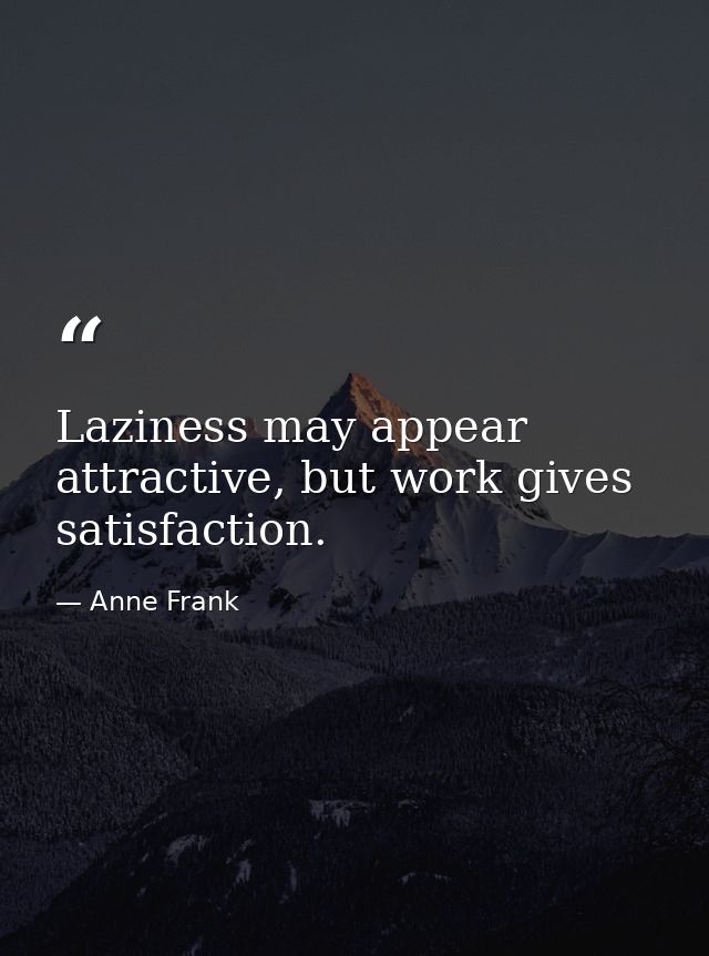 Laziness may appear attractive, but work gives satisfaction. — Anne Frank