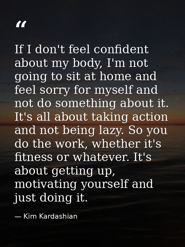 If I don't feel confident about my body, I'm not going to sit at home and feel sorry for myself and not do something abo — Kim Kardashian