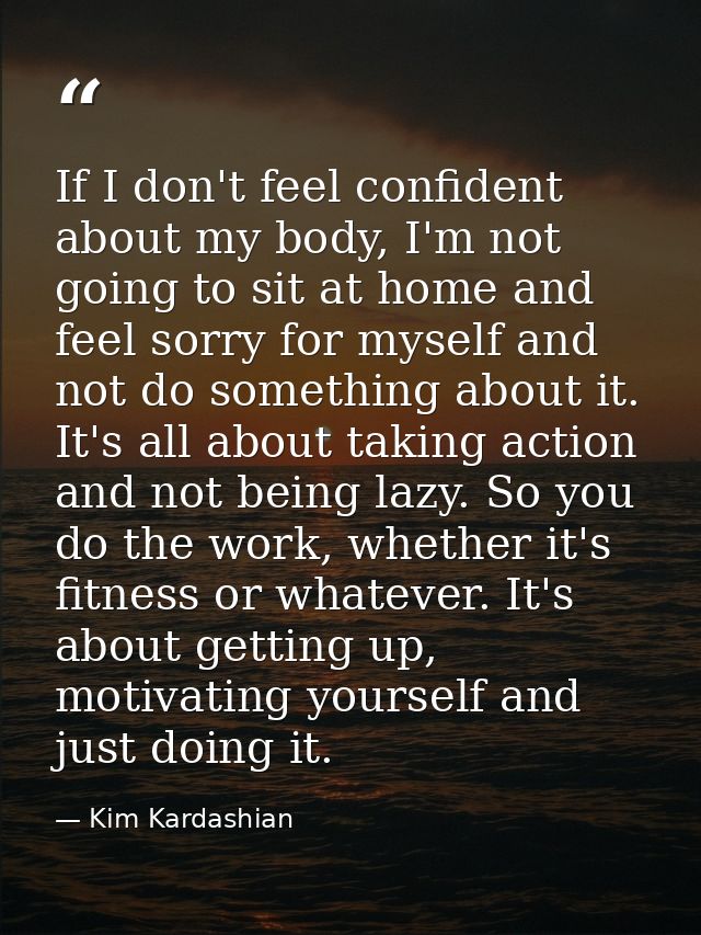 If I don't feel confident about my body, I'm not going to sit at home and feel sorry for myself and not do something abo — Kim Kardashian