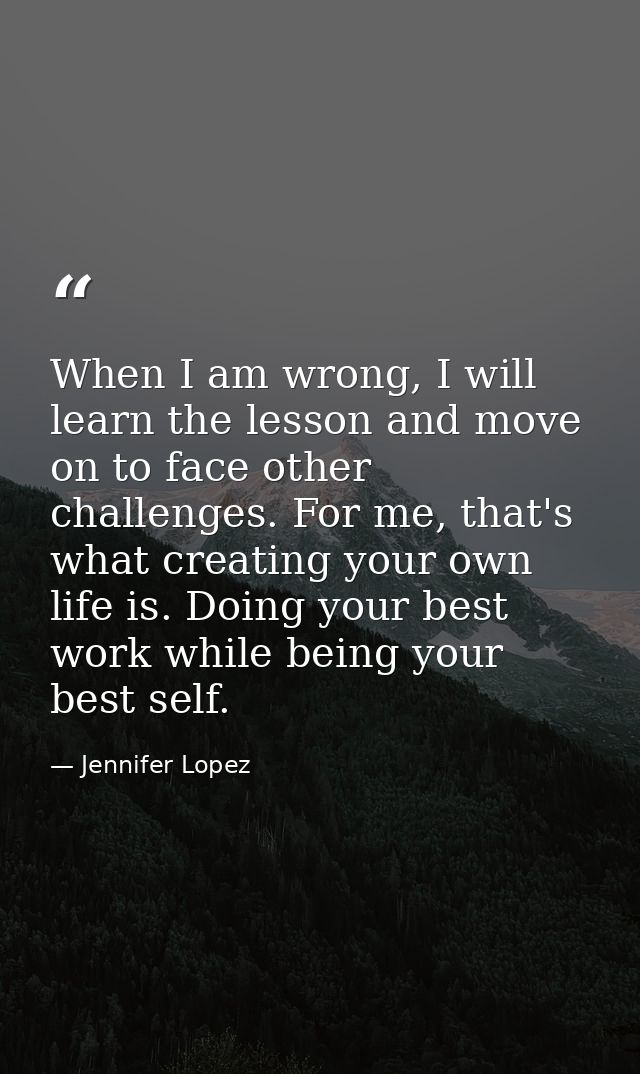 When I am wrong, I will learn the lesson and move on to face other challenges. For me, that's what creating your own lif — Jennifer Lopez