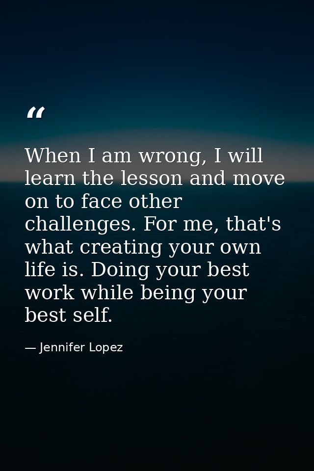 When I am wrong, I will learn the lesson and move on to face other challenges. For me, that's what creating your own lif — Jennifer Lopez