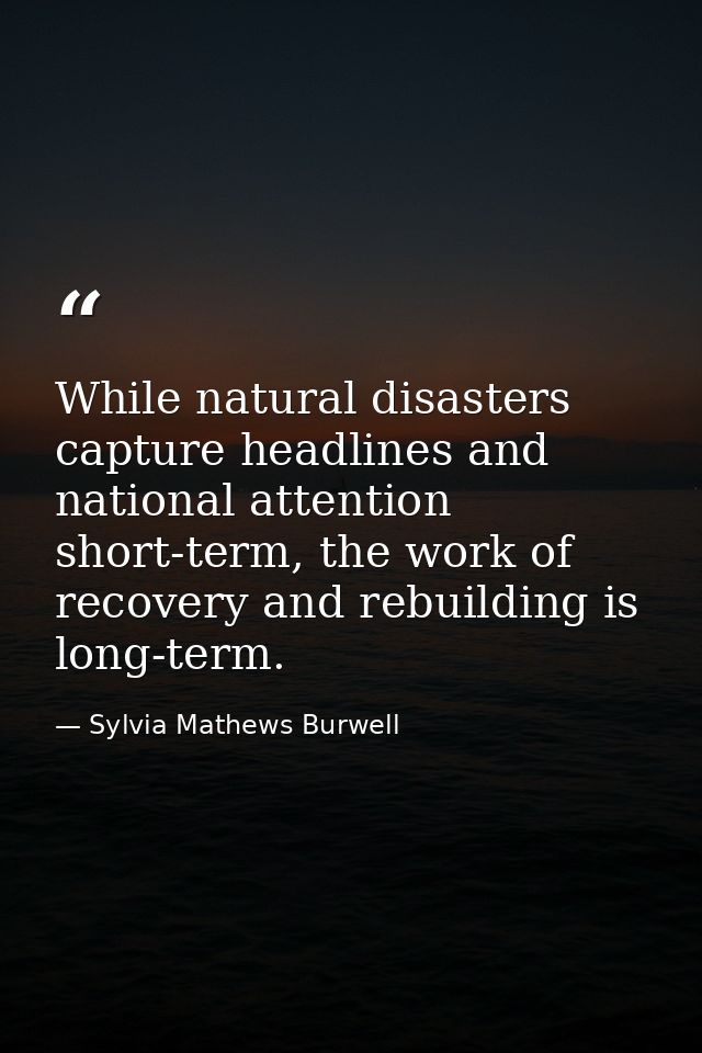 While natural disasters capture headlines and national attention short-term, the work of recovery and rebuilding is long — Sylvia Mathews Burwell