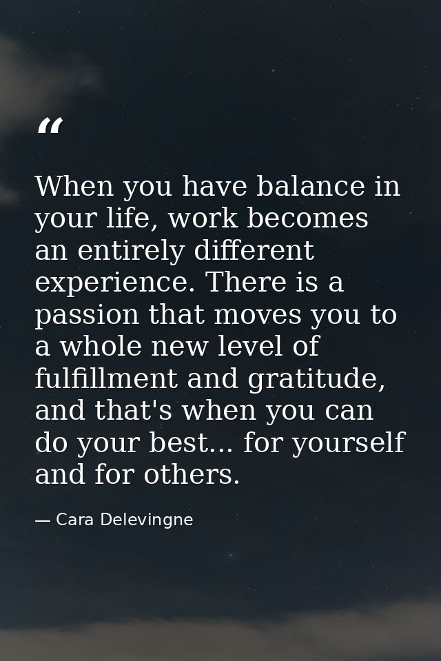 When you have balance in your life, work becomes an entirely different experience. There is a passion that moves you to  — Cara Delevingne