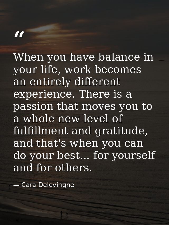 When you have balance in your life, work becomes an entirely different experience. There is a passion that moves you to  — Cara Delevingne