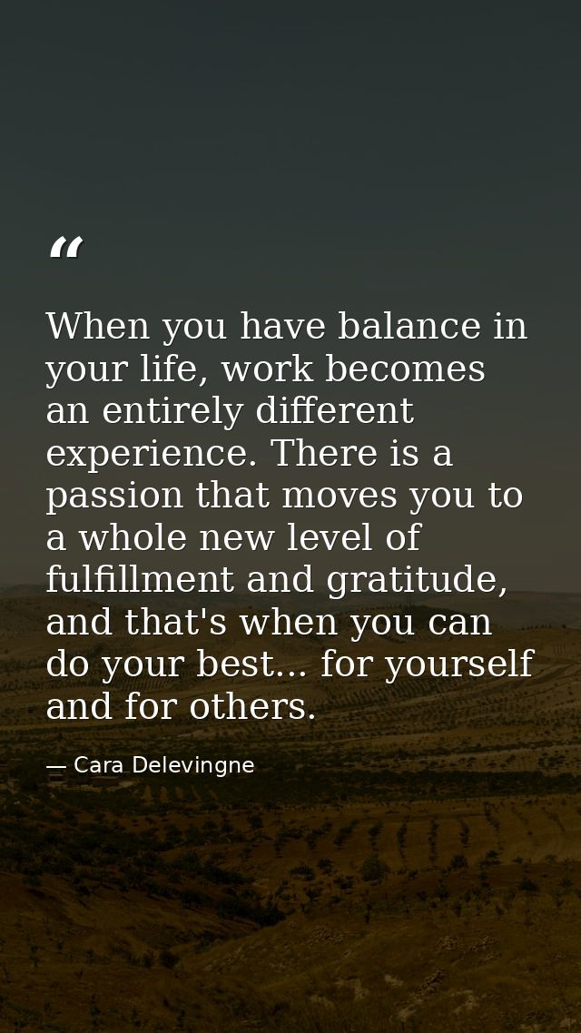 When you have balance in your life, work becomes an entirely different experience. There is a passion that moves you to  — Cara Delevingne