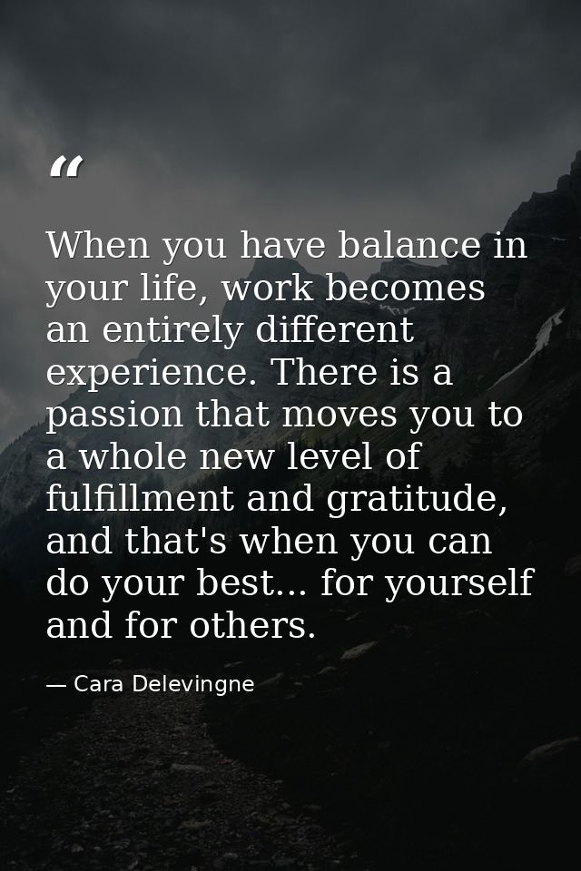 When you have balance in your life, work becomes an entirely different experience. There is a passion that moves you to  — Cara Delevingne