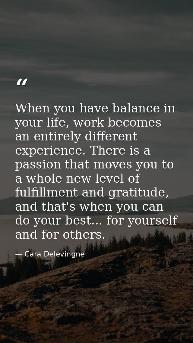 When you have balance in your life, work becomes an entirely different experience. There is a passion that moves you to  — Cara Delevingne