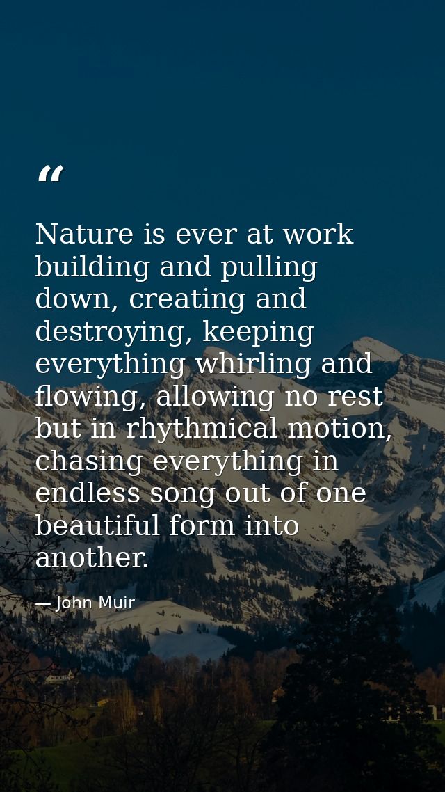 Nature is ever at work building and pulling down, creating and destroying, keeping everything whirling and flowing, allo — John Muir