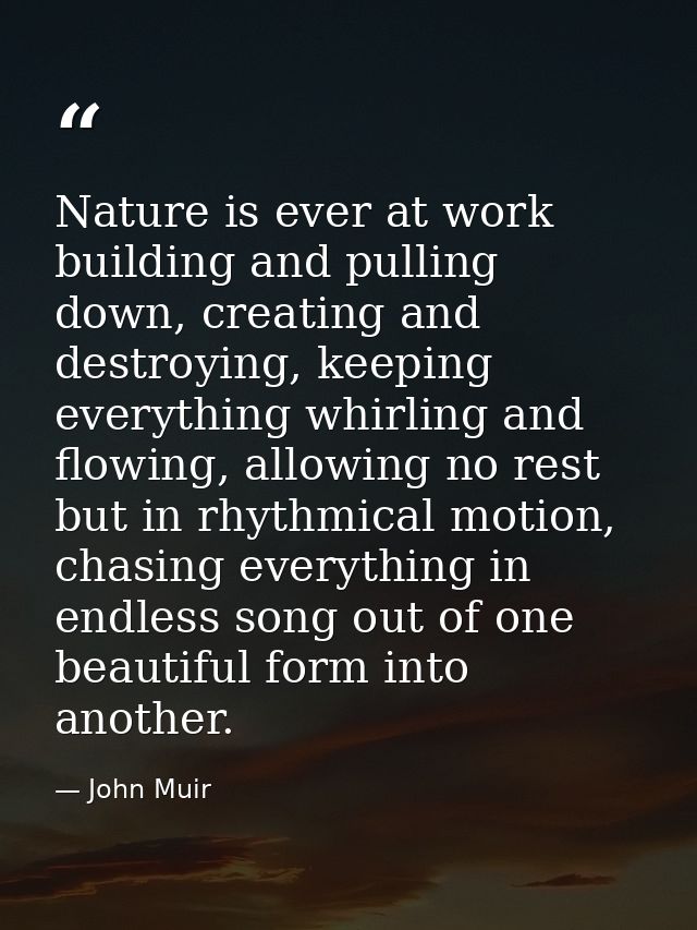 Nature is ever at work building and pulling down, creating and destroying, keeping everything whirling and flowing, allo — John Muir