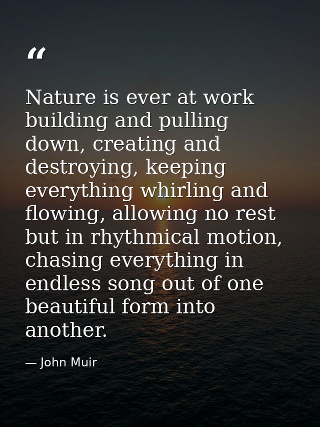 Nature is ever at work building and pulling down, creating and destroying, keeping everything whirling and flowing, allo — John Muir