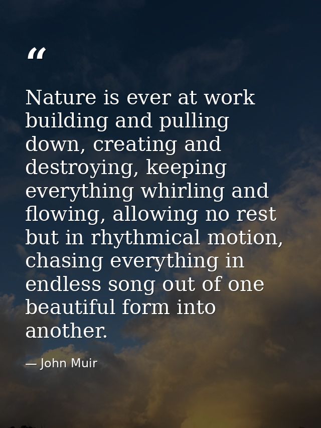 Nature is ever at work building and pulling down, creating and destroying, keeping everything whirling and flowing, allo — John Muir