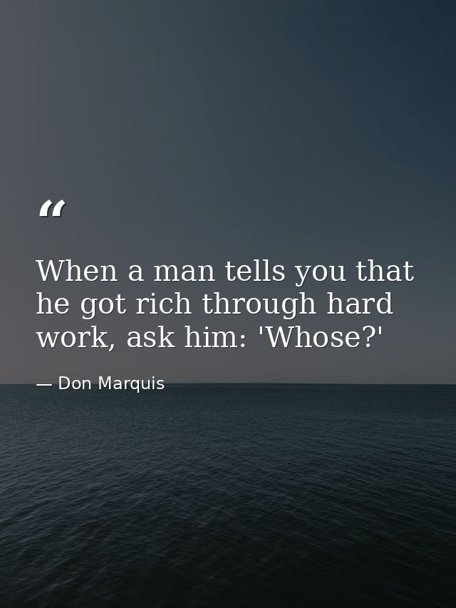When a man tells you that he got rich through hard work, ask him: 'Whose?' — Don Marquis