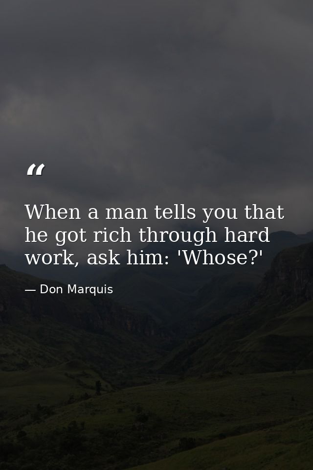 When a man tells you that he got rich through hard work, ask him: 'Whose?' — Don Marquis