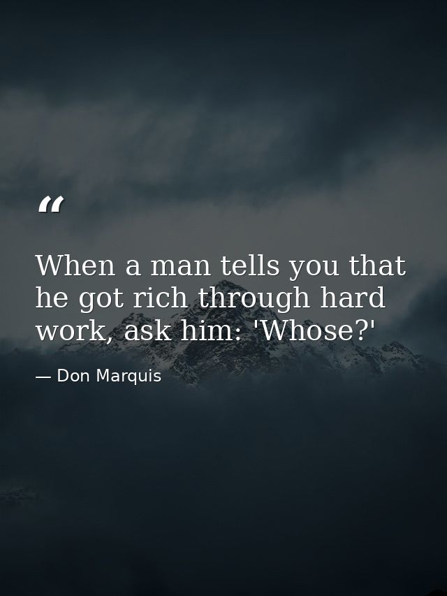 When a man tells you that he got rich through hard work, ask him: 'Whose?' — Don Marquis