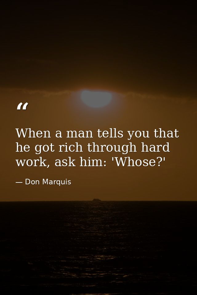 When a man tells you that he got rich through hard work, ask him: 'Whose?' — Don Marquis