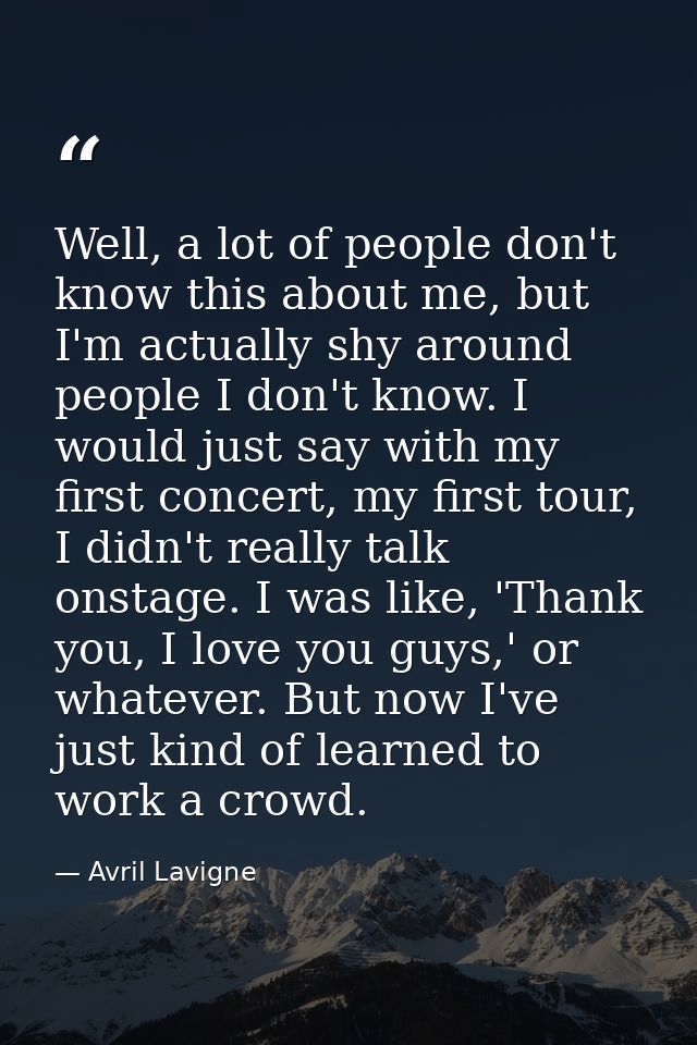 Well, a lot of people don't know this about me, but I'm actually shy around people I don't know. I would just say with m — Avril Lavigne