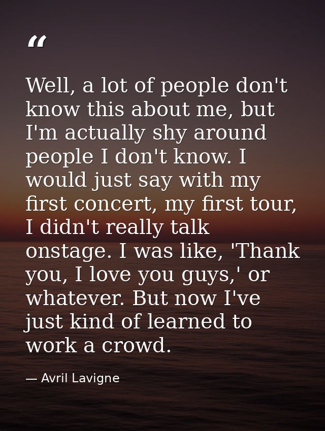 Well, a lot of people don't know this about me, but I'm actually shy around people I don't know. I would just say with m — Avril Lavigne