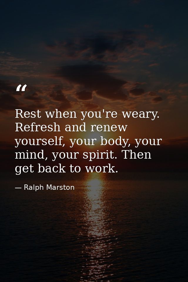 Rest when you're weary. Refresh and renew yourself, your body, your mind, your spirit. Then get back to work. — Ralph Marston